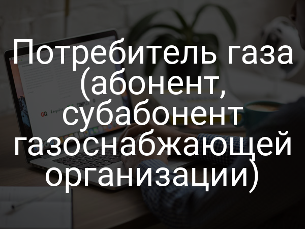 Потребитель газа (абонент, субабонент газоснабжающей организации)