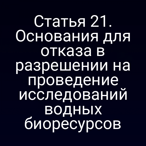 Статья 21. Основания для отказа в разрешении на проведение исследований водных биоресурсов