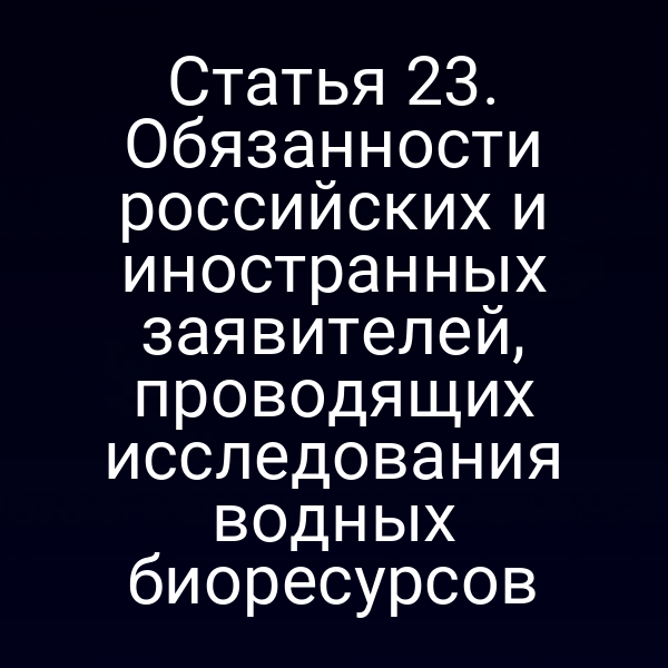 Статья 23. Обязанности российских и иностранных заявителей, проводящих исследования водных биоресурсов