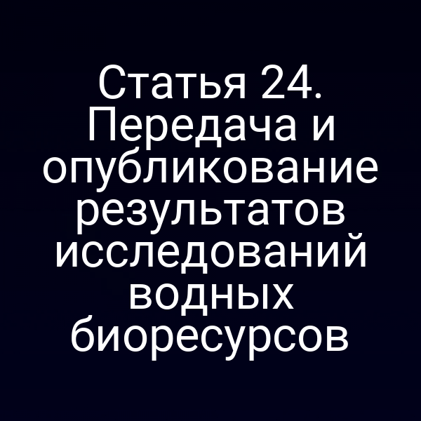 Статья 24. Передача и опубликование результатов исследований водных биоресурсов