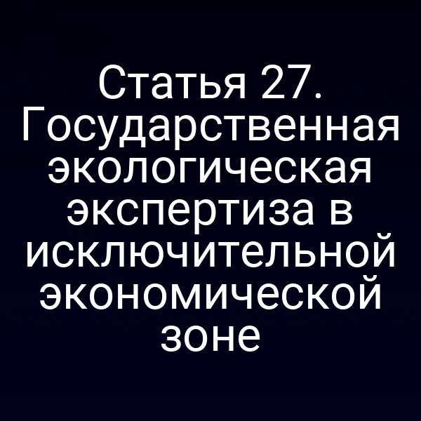 Статья 27. Государственная экологическая экспертиза в исключительной экономической зоне