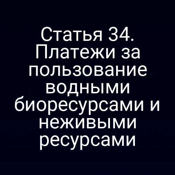 Статья 34. Платежи за пользование водными биоресурсами и неживыми ресурсами