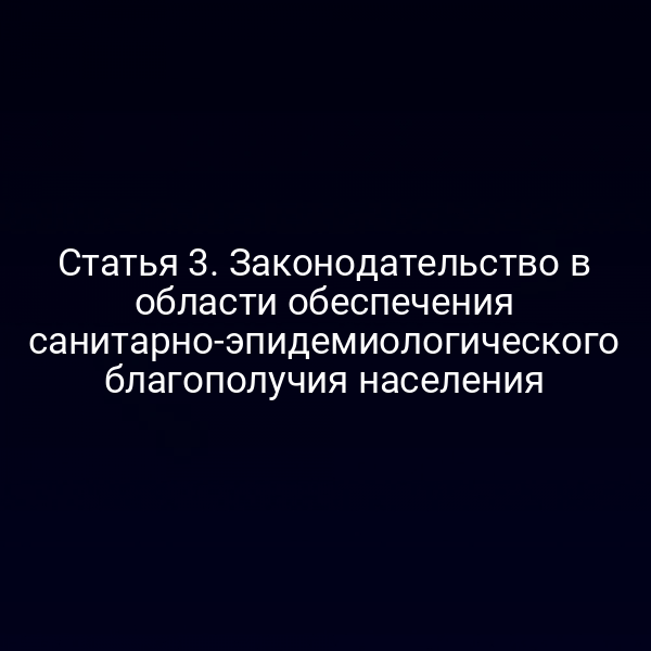 Статья 3. Законодательство в области обеспечения санитарно-эпидемиологического благополучия населения