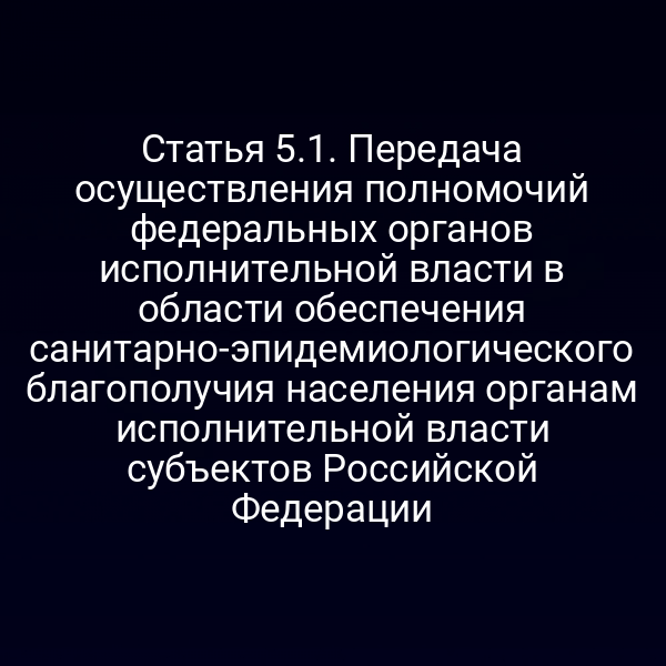 Статья 5.1. Передача осуществления полномочий федеральных органов исполнительной власти в области обеспечения санитарно-эпидемиологического благополучия населения органам исполнительной власти субъектов Российской Федерации