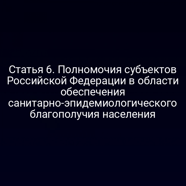 Статья 6. Полномочия субъектов Российской Федерации в области обеспечения санитарно-эпидемиологического благополучия населения