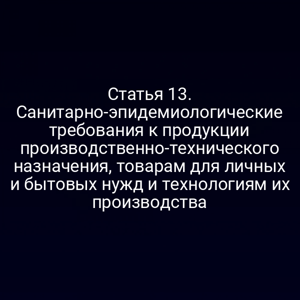 Статья 13. Санитарно-эпидемиологические требования к продукции производственно-технического назначения, товарам для личных и бытовых нужд и технологиям их производства