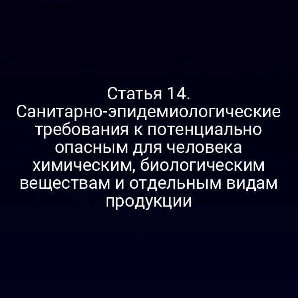 Статья 14. Санитарно-эпидемиологические требования к потенциально опасным для человека химическим, биологическим веществам и отдельным видам продукции