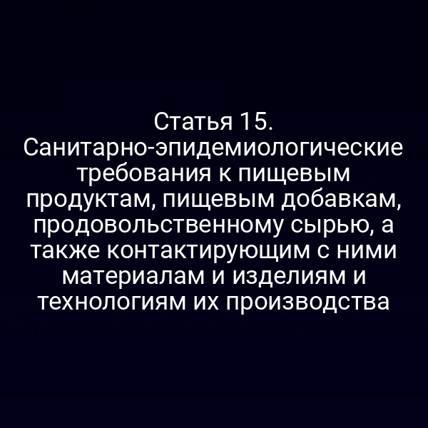 Статья 15. Санитарно-эпидемиологические требования к пищевым продуктам, пищевым добавкам, продовольственному сырью, а также контактирующим с ними материалам и изделиям и технологиям их производства