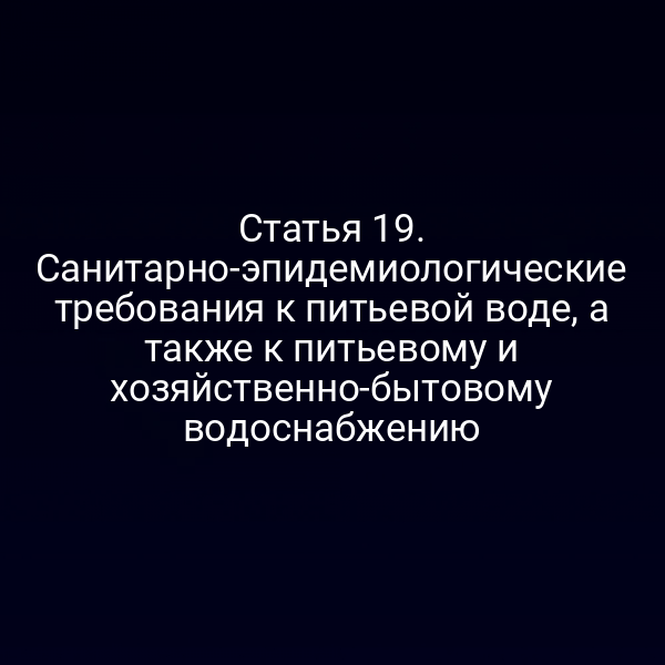 Статья 19. Санитарно-эпидемиологические требования к питьевой воде, а также к питьевому и хозяйственно-бытовому водоснабжению