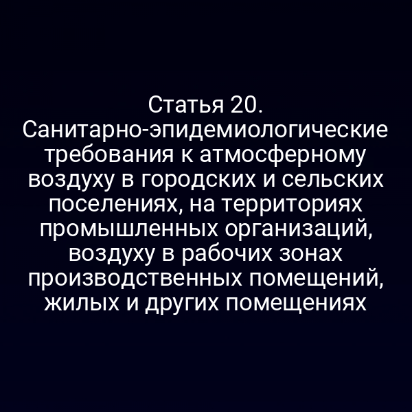 Статья 20. Санитарно-эпидемиологические требования к атмосферному воздуху в городских и сельских поселениях, на территориях промышленных организаций, воздуху в рабочих зонах производственных помещений, жилых и других помещениях
