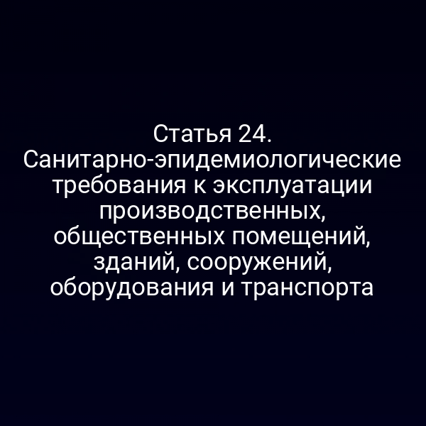 Статья 24. Санитарно-эпидемиологические требования к эксплуатации производственных, общественных помещений, зданий, сооружений, оборудования и транспорта