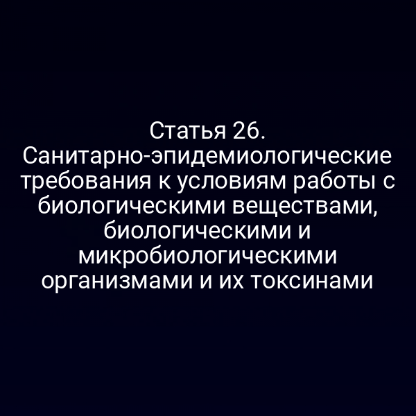 Статья 26. Санитарно-эпидемиологические требования к условиям работы с биологическими веществами, биологическими и микробиологическими организмами и их токсинами