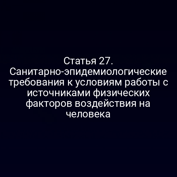 Статья 27. Санитарно-эпидемиологические требования к условиям работы с источниками физических факторов воздействия на человека