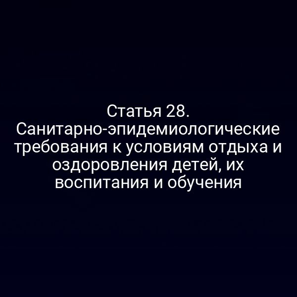Статья 28. Санитарно-эпидемиологические требования к условиям отдыха и оздоровления детей, их воспитания и обучения