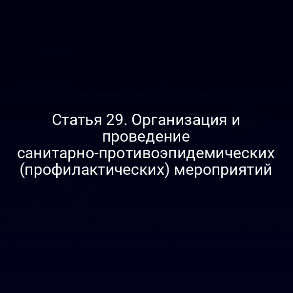 Статья 29. Организация и проведение санитарно-противоэпидемических (профилактических) мероприятий
