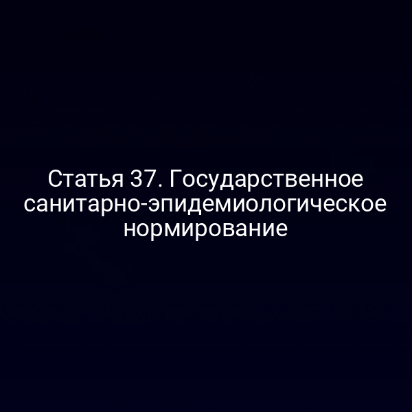 Статья 37. Государственное санитарно-эпидемиологическое нормирование