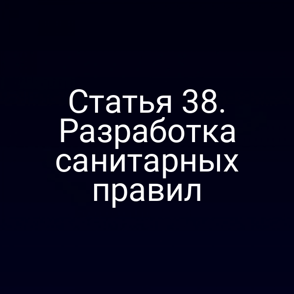 Статья 38. Разработка санитарных правил