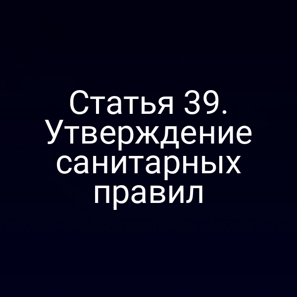 Статья 39. Утверждение санитарных правил