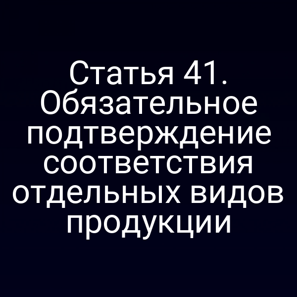 Статья 41. Обязательное подтверждение соответствия отдельных видов продукции