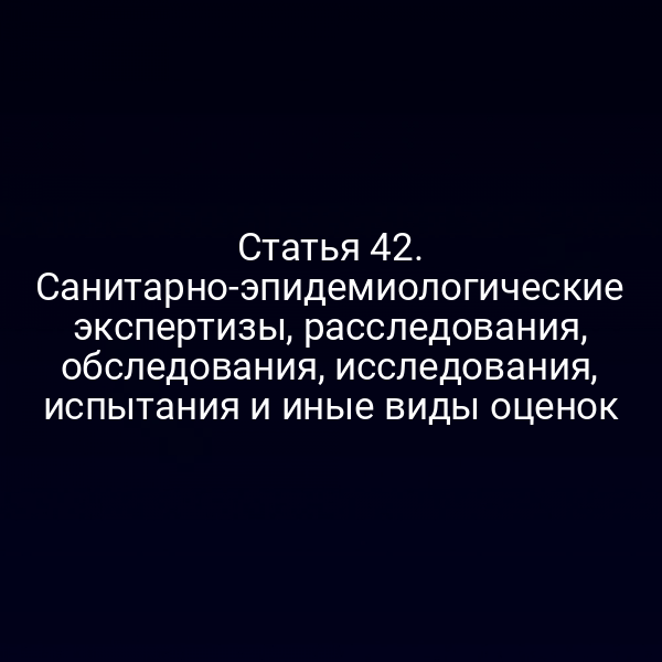 Статья 42. Санитарно-эпидемиологические экспертизы, расследования, обследования, исследования, испытания и иные виды оценок
