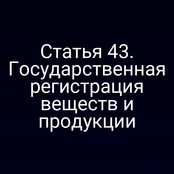 Статья 43. Государственная регистрация веществ и продукции