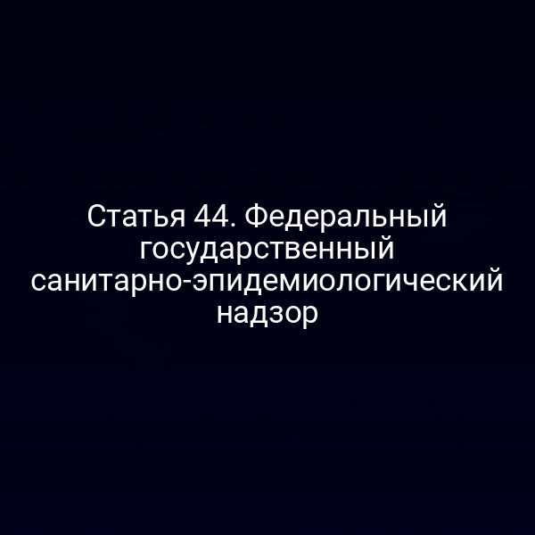 Статья 44. Федеральный государственный санитарно-эпидемиологический надзор
