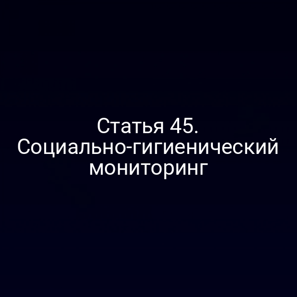 Статья 45. Социально-гигиенический мониторинг