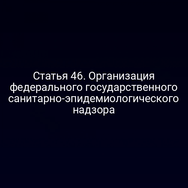 Статья 46. Организация федерального государственного санитарно-эпидемиологического надзора