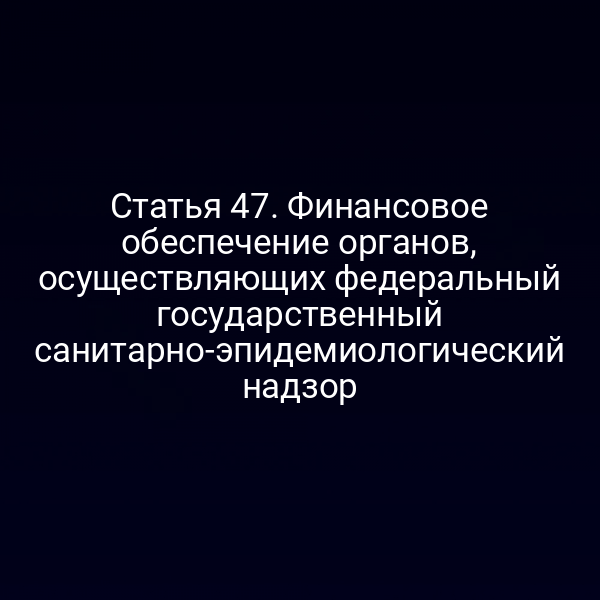 Статья 47. Финансовое обеспечение органов, осуществляющих федеральный государственный санитарно-эпидемиологический надзор