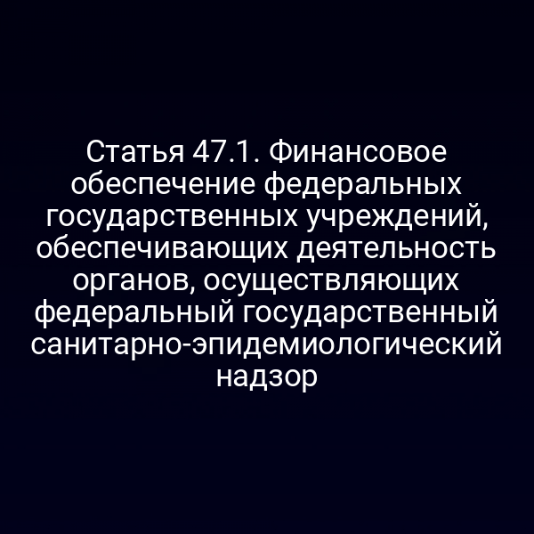 Статья 47.1. Финансовое обеспечение федеральных государственных учреждений, обеспечивающих деятельность органов, осуществляющих федеральный государственный санитарно-эпидемиологический надзор