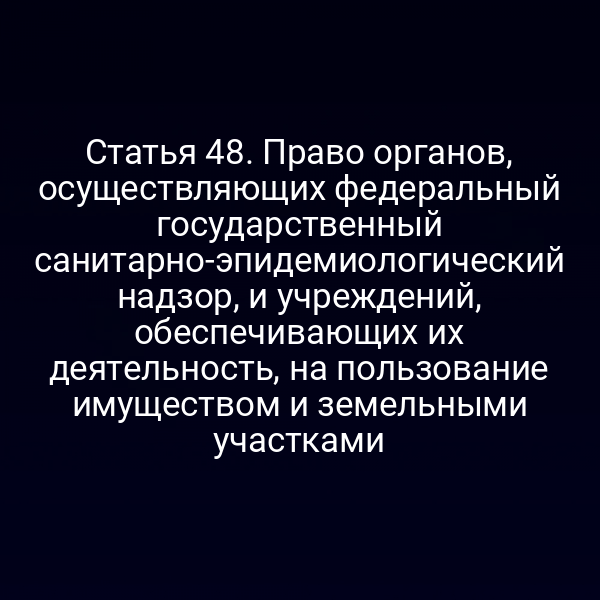 Статья 48. Право органов, осуществляющих федеральный государственный санитарно-эпидемиологический надзор, и учреждений, обеспечивающих их деятельность, на пользование имуществом и земельными участками