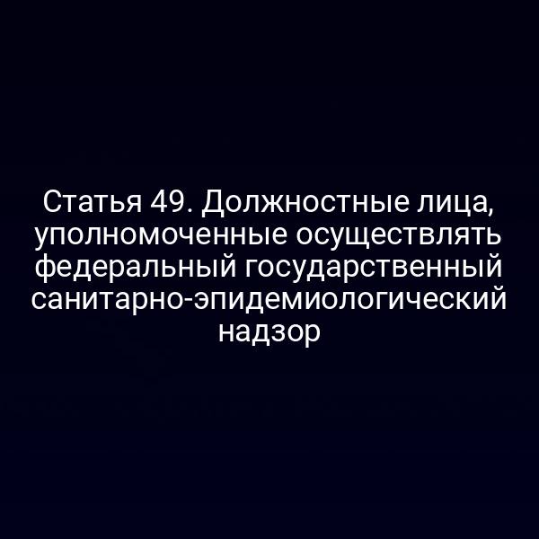 Статья 49. Должностные лица, уполномоченные осуществлять федеральный государственный санитарно-эпидемиологический надзор
