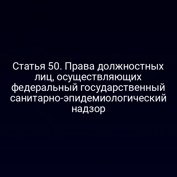 Статья 50. Права должностных лиц, осуществляющих федеральный государственный санитарно-эпидемиологический надзор
