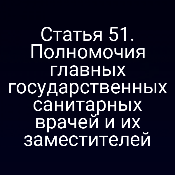 Статья 51. Полномочия главных государственных санитарных врачей и их заместителей
