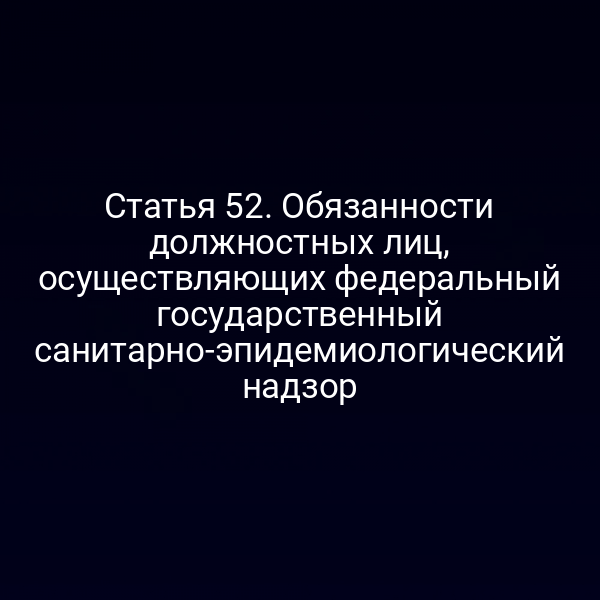 Статья 52. Обязанности должностных лиц, осуществляющих федеральный государственный санитарно-эпидемиологический надзор