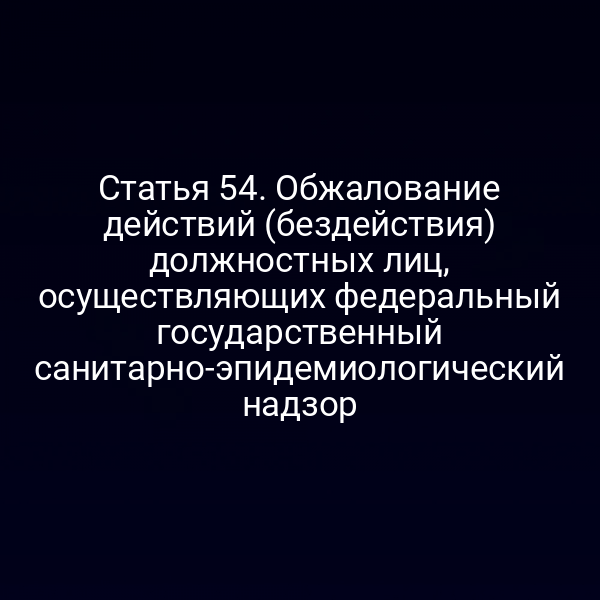 Статья 54. Обжалование действий (бездействия) должностных лиц, осуществляющих федеральный государственный санитарно-эпидемиологический надзор