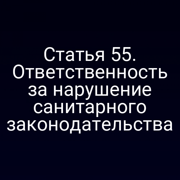 Статья 55. Ответственность за нарушение санитарного законодательства