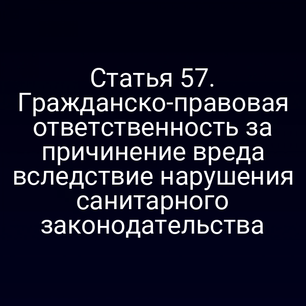 Статья 57. Гражданско-правовая ответственность за причинение вреда вследствие нарушения санитарного законодательства