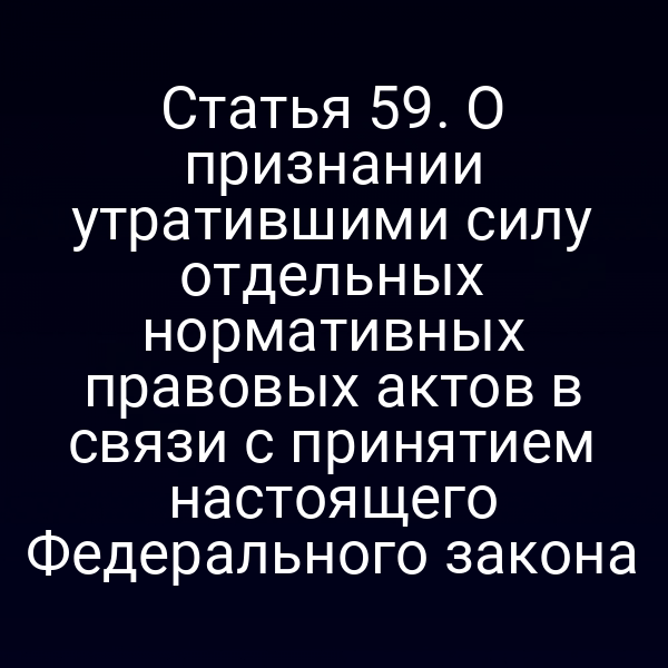 Статья 59. О признании утратившими силу отдельных нормативных правовых актов в связи с принятием настоящего Федерального закона