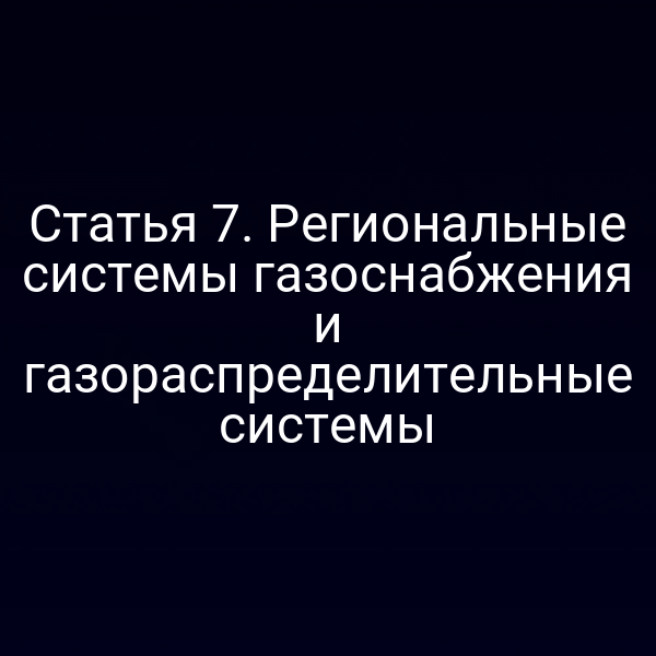 Статья 7. Региональные системы газоснабжения и газораспределительные системы