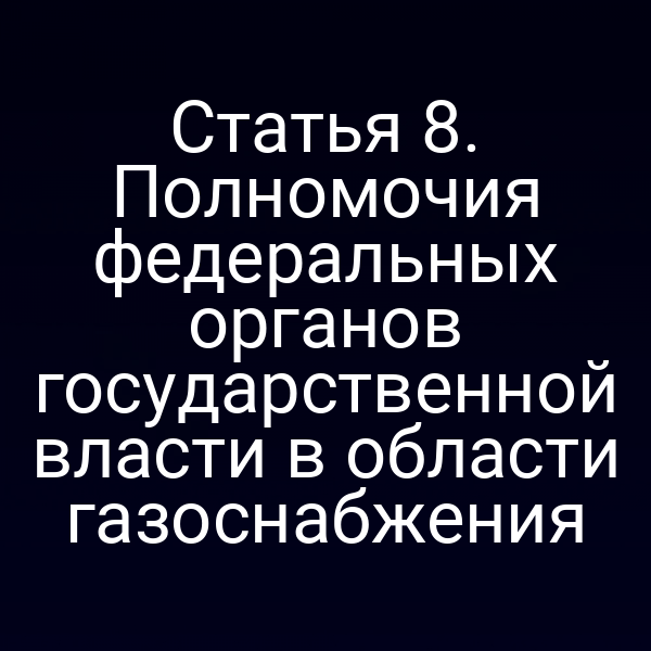 Статья 8. Полномочия федеральных органов государственной власти в области газоснабжения