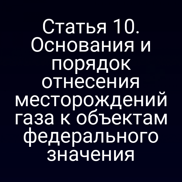 Статья 10. Основания и порядок отнесения месторождений газа к объектам федерального значения