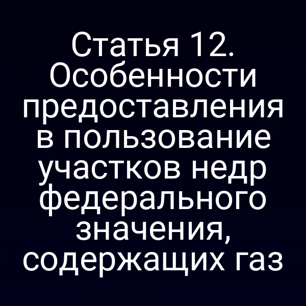 Статья 12. Особенности предоставления в пользование участков недр федерального значения, содержащих газ