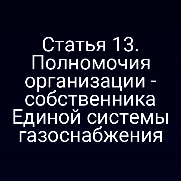 Статья 13. Полномочия организации - собственника Единой системы газоснабжения