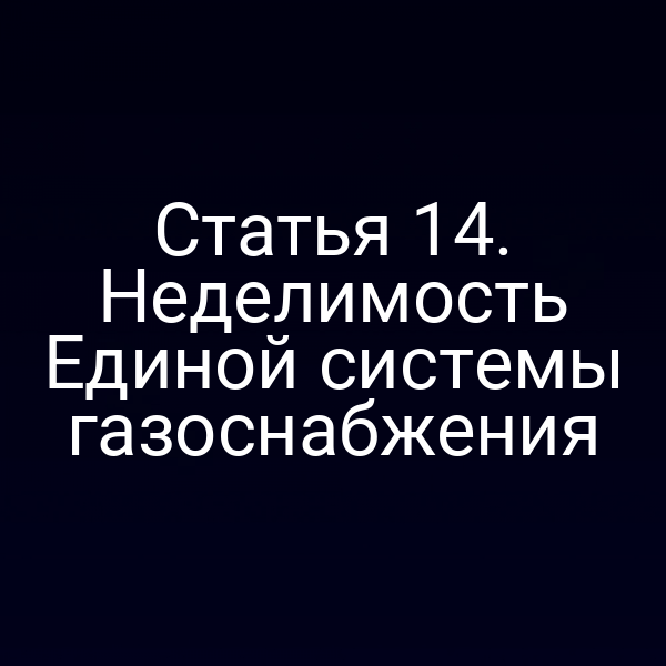 Статья 14. Неделимость Единой системы газоснабжения