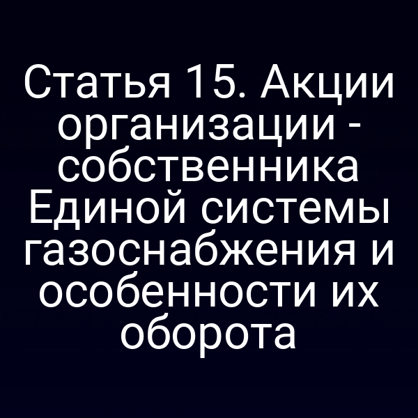 Статья 15. Акции организации - собственника Единой системы газоснабжения и особенности их оборота