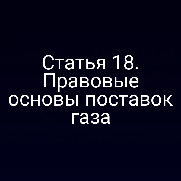 Статья 18. Правовые основы поставок газа