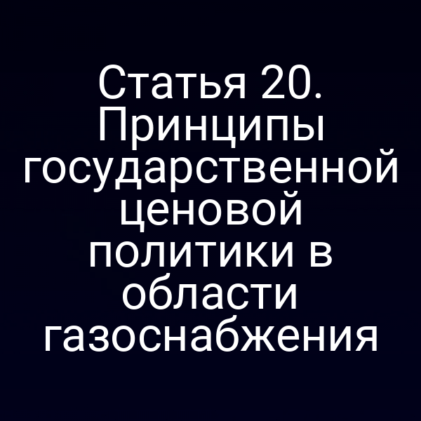 Статья 20. Принципы государственной ценовой политики в области газоснабжения