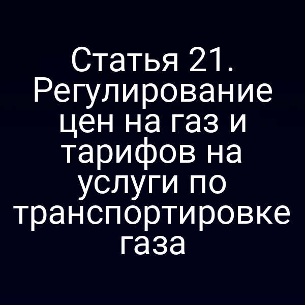 Статья 21. Регулирование цен на газ и тарифов на услуги по транспортировке газа