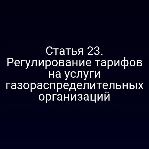 Статья 23. Регулирование тарифов на услуги газораспределительных организаций